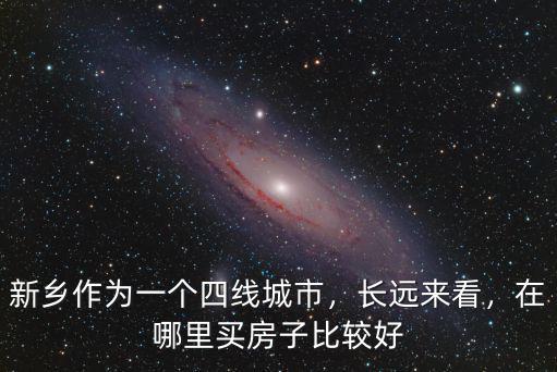 新鄉(xiāng)作為一個四線城市，長遠(yuǎn)來看，在哪里買房子比較好