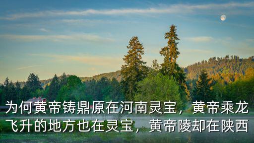 為何黃帝鑄鼎原在河南靈寶，黃帝乘龍飛升的地方也在靈寶，黃帝陵卻在陜西