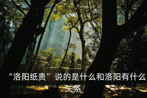 “洛陽紙貴”說的是什么和洛陽有什么關系