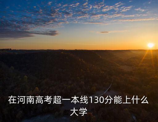 在河南高考超一本線130分能上什么大學(xué)