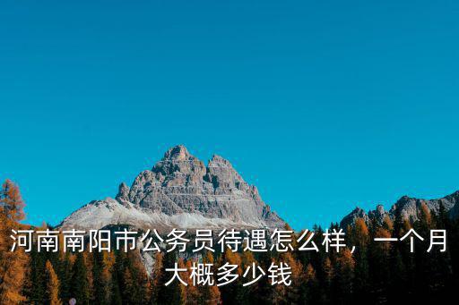河南南陽市公務員待遇怎么樣，一個月大概多少錢