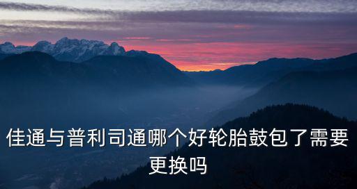 佳通與普利司通哪個好輪胎鼓包了需要更換嗎