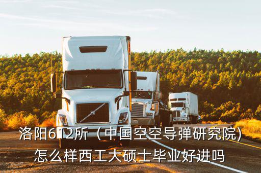 洛陽612所（中國空空導彈研究院)怎么樣西工大碩士畢業好進嗎