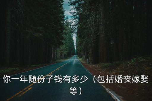 你一年隨份子錢有多少（包括婚喪嫁娶等）