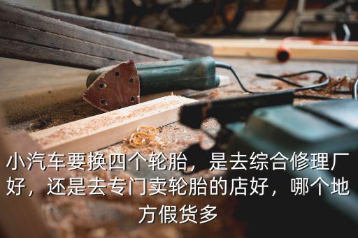 小汽車要換四個輪胎，是去綜合修理廠好，還是去專門賣輪胎的店好，哪個地方假貨多