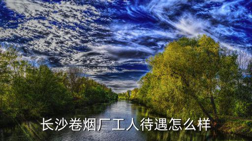 長沙卷煙廠工人待遇怎么樣