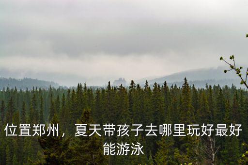 位置鄭州，夏天帶孩子去哪里玩好最好能游泳