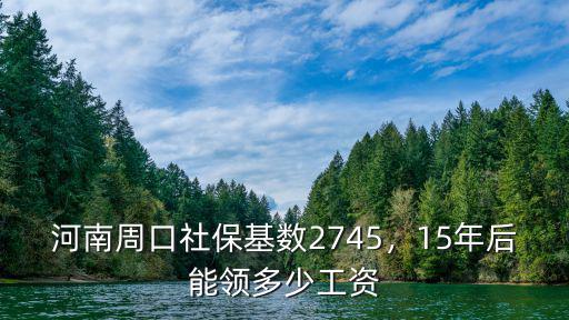 河南周口社保基數2745，15年后能領多少工資