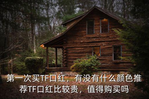 第一次買TF口紅，有沒有什么顏色推薦TF口紅比較貴，值得購買嗎