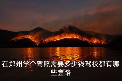 鄭州龍子湖駕校多少錢,在鄭州學(xué)個駕照需要多少錢