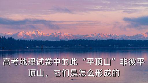 高考地理試卷中的此“平頂山”非彼平頂山，它們是怎么形成的