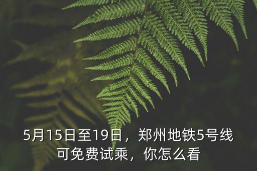 鄭州五號(hào)線怎么試乘,鄭州地鐵5號(hào)線試乘