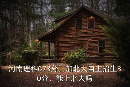 河南理科673分，加北大自主招生30分，能上北大嗎