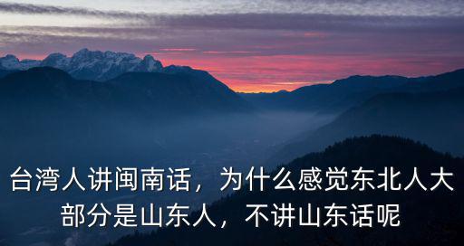 臺(tái)灣人講閩南話，為什么感覺東北人大部分是山東人，不講山東話呢