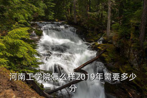 河南工學院多少分能上,河南工學院怎么樣