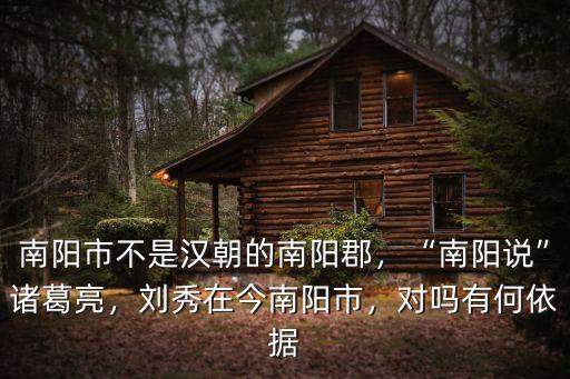 南陽市不是漢朝的南陽郡，“南陽說”諸葛亮，劉秀在今南陽市，對嗎有何依據