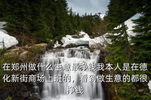 在鄭州做什么生意最掙錢我本人是在德化新街商場上班的，看到做生意的都很掙錢