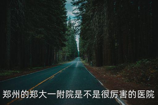 鄭州的鄭大一附院是不是很厲害的醫(yī)院