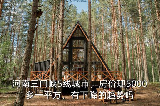 河南三門峽5線城市，房價現5000多一平方，有下降的趨勢嗎
