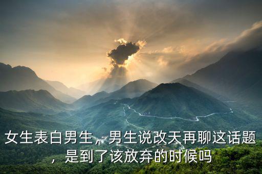女生表白男生，男生說改天再聊這話題，是到了該放棄的時候嗎