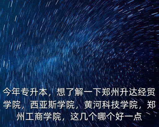 今年專升本，想了解一下鄭州升達(dá)經(jīng)貿(mào)學(xué)院，西亞斯學(xué)院，黃河科技學(xué)院，鄭州工商學(xué)院，這幾個(gè)哪個(gè)好一點(diǎn)