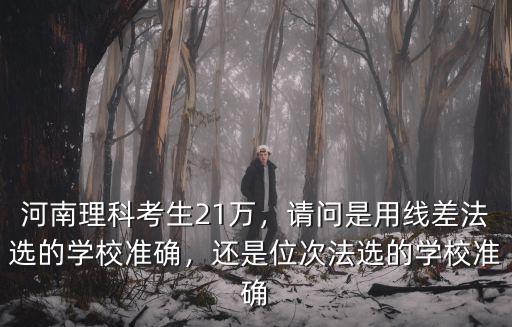 河南理科考生21萬，請問是用線差法選的學校準確，還是位次法選的學校準確