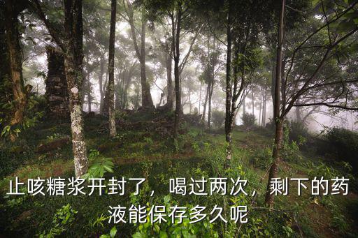 止咳糖漿開封了，喝過兩次，剩下的藥液能保存多久呢