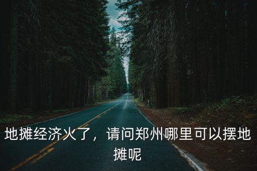 地攤經濟火了，請問鄭州哪里可以擺地攤呢
