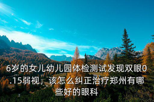 6歲的女兒幼兒園體檢測試發(fā)現(xiàn)雙眼0.15弱視，該怎么糾正治療鄭州有哪些好的眼科