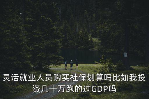 靈活就業(yè)人員購買社保劃算嗎比如我投資幾十萬跑的過GDP嗎