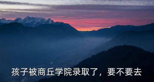 孩子被商丘學(xué)院錄取了，要不要去