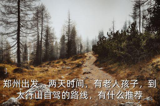 鄭州出發(fā)，兩天時(shí)間，有老人孩子，到太行山自駕的路線，有什么推薦
