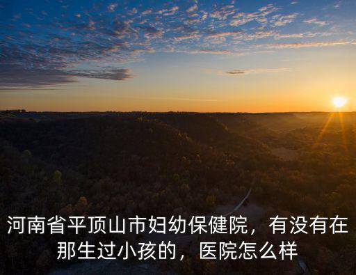 河南省平頂山市婦幼保健院，有沒有在那生過小孩的，醫(yī)院怎么樣