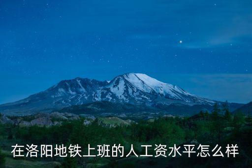 在洛陽地鐵上班的人工資水平怎么樣