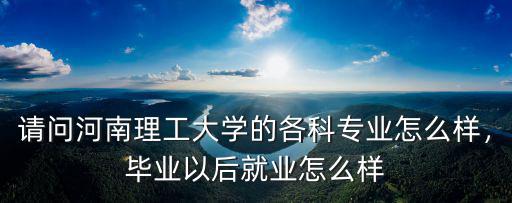 請問河南理工大學的各科專業(yè)怎么樣，畢業(yè)以后就業(yè)怎么樣