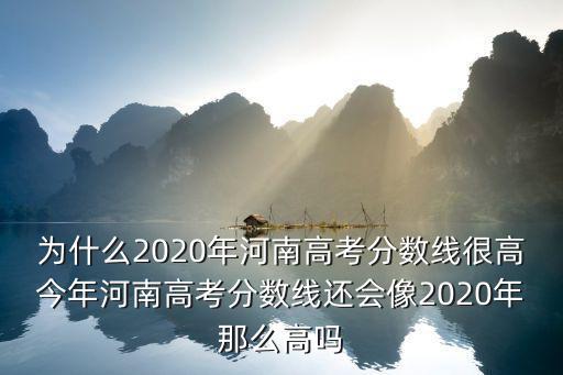 為什么2020年河南高考分?jǐn)?shù)線很高今年河南高考分?jǐn)?shù)線還會像2020年那么高嗎