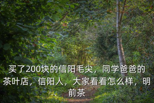 買了200塊的信陽毛尖，同學爸爸的茶葉店，信陽人，大家看看怎么樣，明前茶