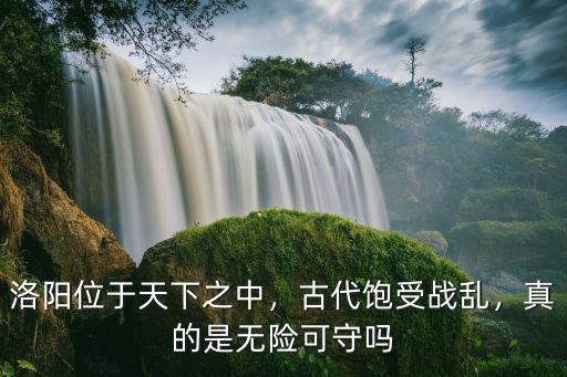 洛陽位于天下之中，古代飽受戰(zhàn)亂，真的是無險(xiǎn)可守嗎