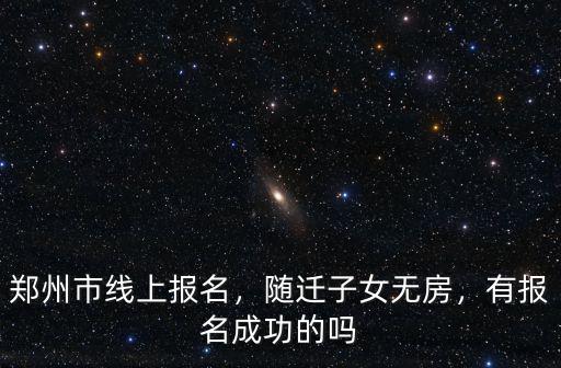 鄭州市線上報(bào)名，隨遷子女無房，有報(bào)名成功的嗎