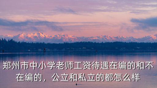 鄭州市中小學老師工資待遇在編的和不在編的，公立和私立的都怎么樣