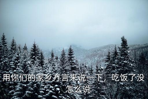 用你們的家鄉(xiāng)方言來(lái)說(shuō)一下，吃飯了沒(méi)，怎么說(shuō)