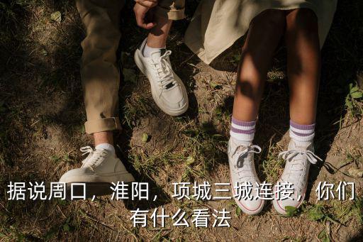 據(jù)說周口，淮陽，項城三城連接，你們有什么看法