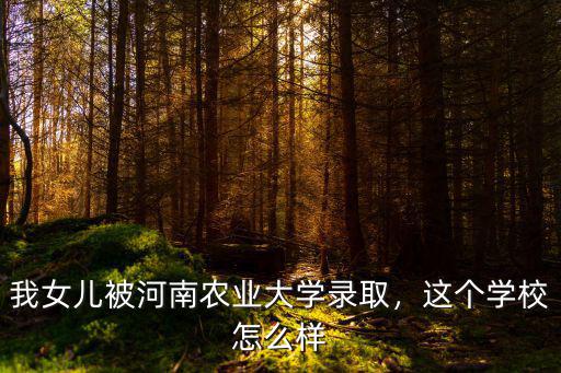 我女兒被河南農業大學錄取，這個學校怎么樣