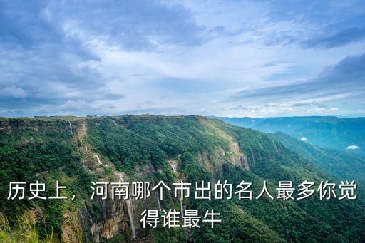 歷史上，河南哪個市出的名人最多你覺得誰最牛