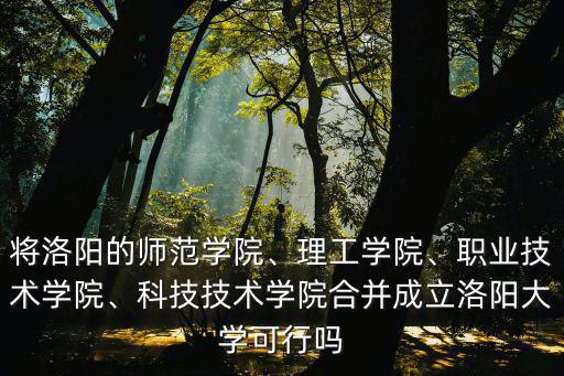將洛陽的師范學院、理工學院、職業技術學院、科技技術學院合并成立洛陽大學可行嗎