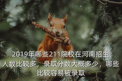 2019年哪些211院校在河南招生人數比較多，錄取分數大概多少，哪些比較容易被錄取