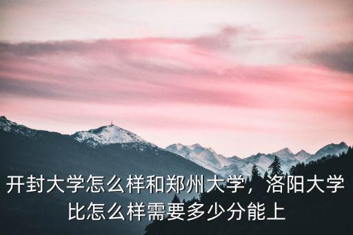 開封大學怎么樣和鄭州大學，洛陽大學比怎么樣需要多少分能上