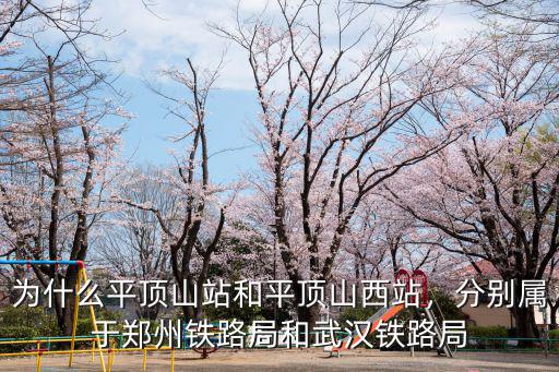 為什么平頂山站和平頂山西站，分別屬于鄭州鐵路局和武漢鐵路局