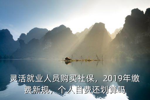 靈活就業(yè)人員購買社保，2019年繳費(fèi)新規(guī)，個人自費(fèi)還劃算嗎