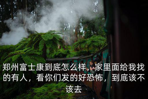 鄭州富士康到底怎么樣，家里面給我找的有人，看你們發(fā)的好恐怖，到底該不該去